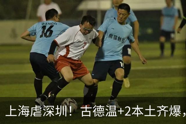 上海虐深圳！古德温+2本土齐爆，麦基惊喜拉塞尔低迷，深圳无战术