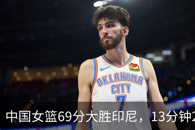 中国女篮69分大胜印尼，13分钟22分，张子宇果然是亚洲级别球星