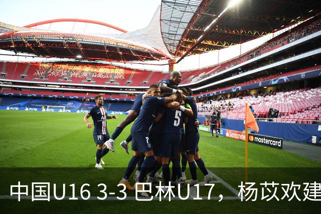 中国U16 3-3 巴林U17，杨苡欢建功，刘靖磊、杨宸硕破门