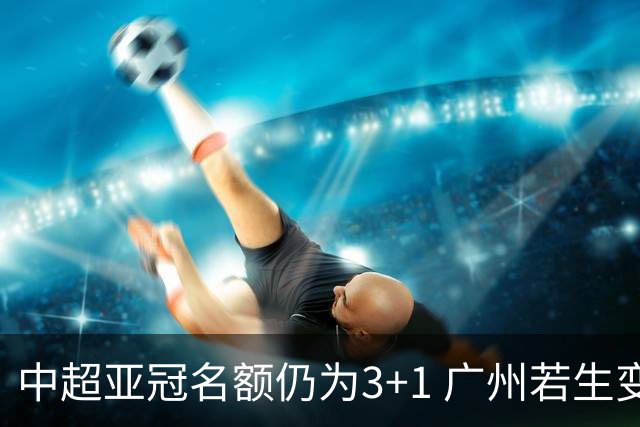 中超亚冠名额仍为3+1 广州若生变故或被取消资格
