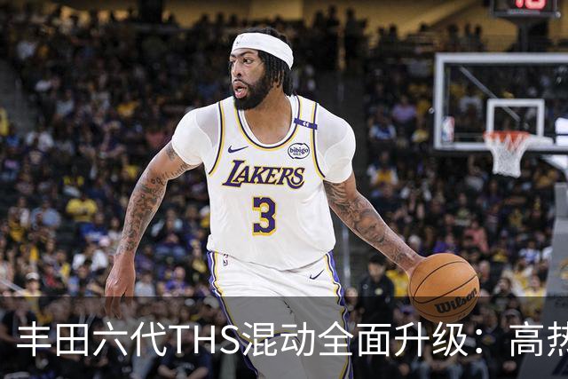 丰田六代THS混动全面升级：高热效率赋能超长续航