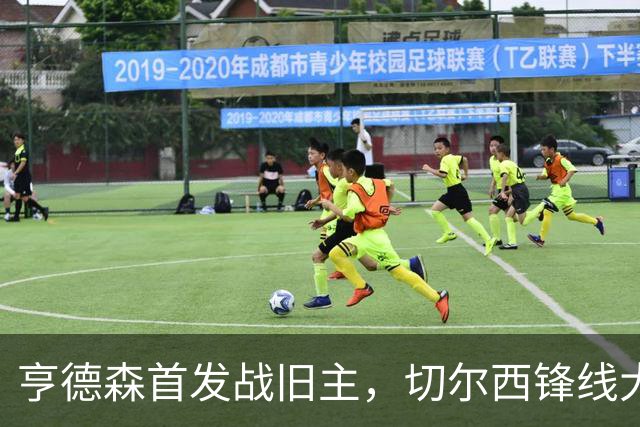 亨德森首发战旧主，切尔西锋线大将意外缺阵