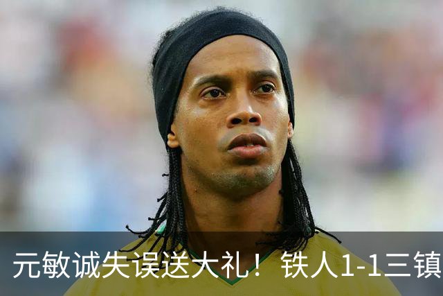 元敏诚失误送大礼！铁人1-1三镇，保级依然严峻，这1分解渴不救命