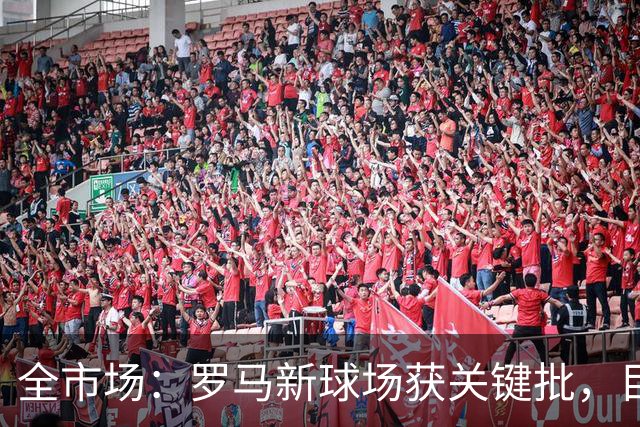 全市场：罗马新球场获关键批，目标2027年3月底具备开工条件