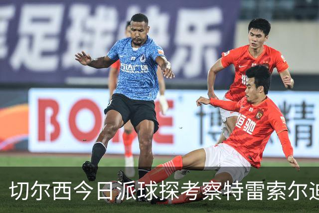 切尔西今日派球探考察特雷索尔迪，曼城或加入争夺