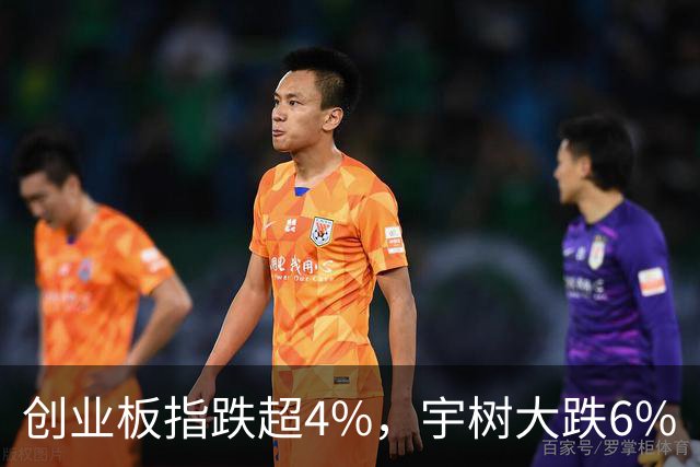 创业板指跌超4%，宇树大跌6%