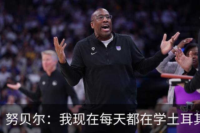 努贝尔：我现在每天都在学土耳其语；期待继续入选德国队