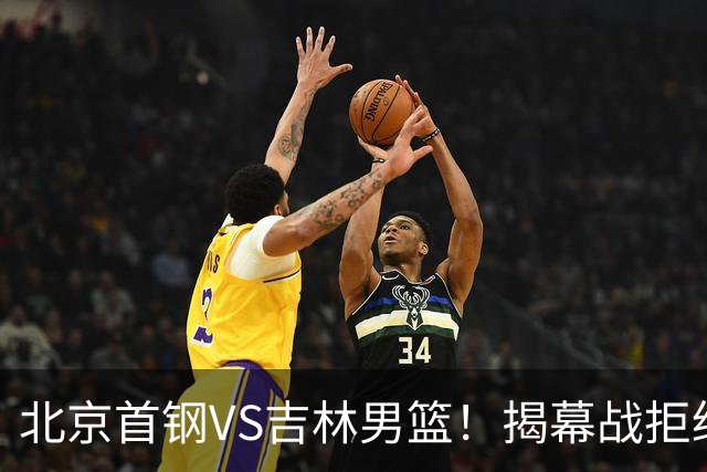 北京首钢VS吉林男篮！揭幕战拒绝输球，布朗回归首秀，央视直播