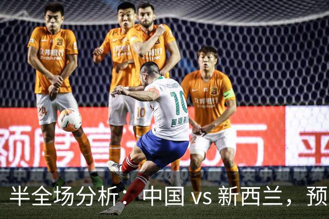 半全场分析：中国 vs 新西兰，预计本场上下握手
