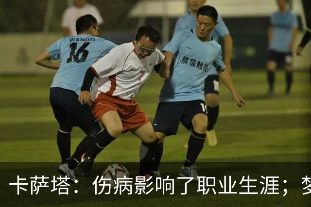 卡萨塔：伤病影响了职业生涯；梦想是重返意甲完成百场里程碑