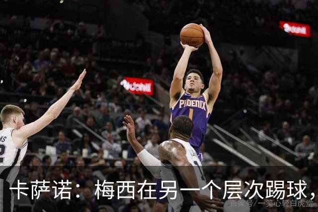 卡萨诺：梅西在另一个层次踢球，历史上从来没有人像他那样