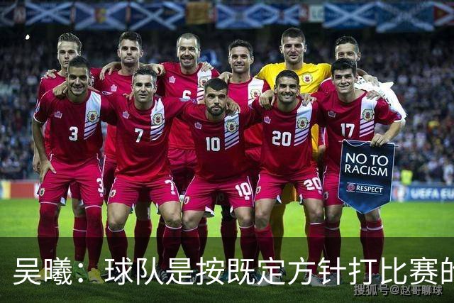 吴曦：球队是按既定方针打比赛的 希望能完成小组出线的首要目标
