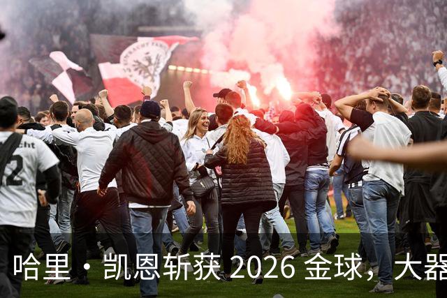 哈里・凯恩斩获 2026 金球，大器晚成终圆梦足坛个人最高荣誉