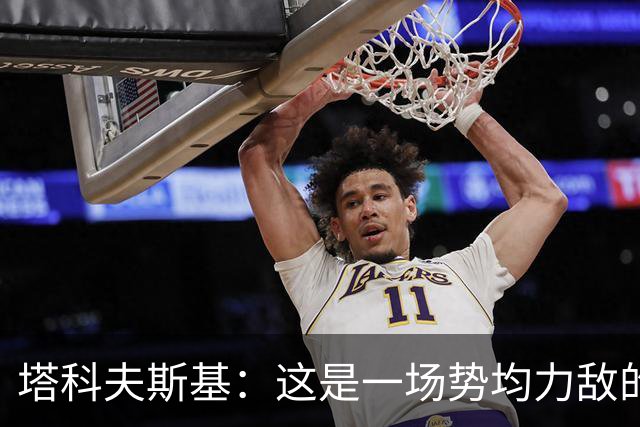 塔科夫斯基：这是一场势均力敌的比赛 希望大马丁没事