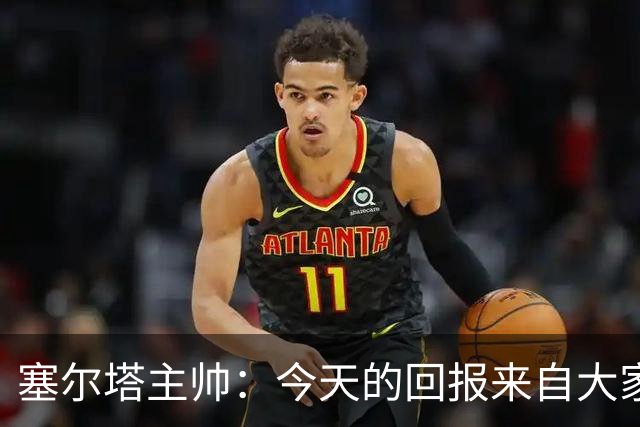 塞尔塔主帅：今天的回报来自大家付出的巨大努力