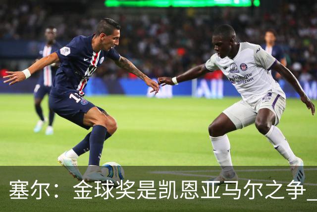 塞尔：金球奖是凯恩亚马尔之争 姆巴佩用宣传让人以为他表现出色