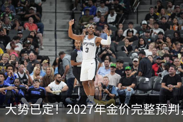 大势已定！2027年金价完整预判，看懂三大核心因素，买黄金不踩坑