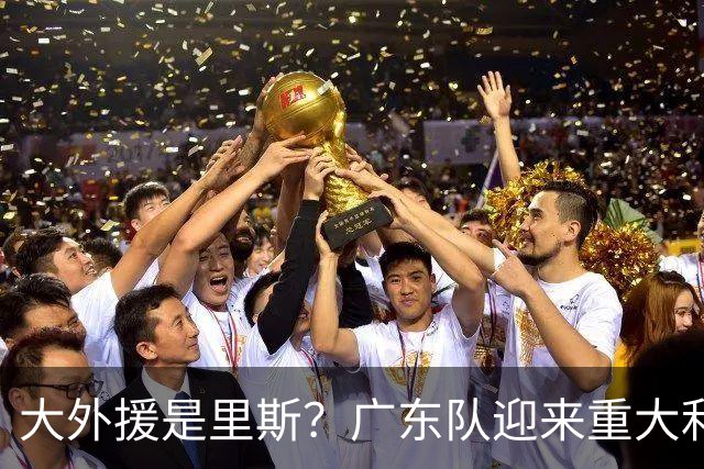 大外援是里斯？广东队迎来重大利好，保送亚帅躺进总决赛了！