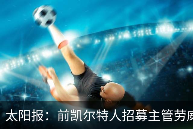 太阳报：前凯尔特人招募主管劳威尔加盟切尔西，任高级球探