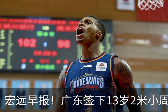 宏远早报！广东签下13岁2米小周琦，徐杰又赚外快，4人获免测名额