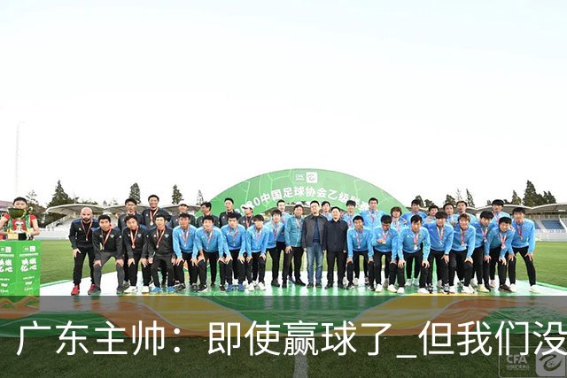 广东主帅：即使赢球了 但我们没有发挥出全部实力 会继续去调整