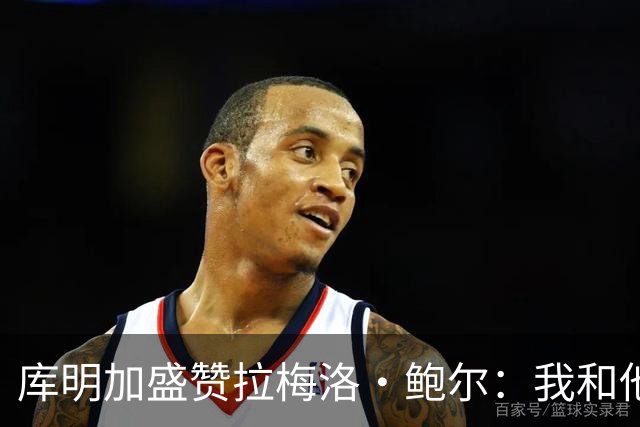 库明加盛赞拉梅洛·鲍尔：我和他相处融洽 他心地善良