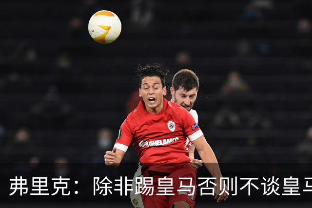 弗里克：除非踢皇马否则不谈皇马问题 维尼修斯？两周后再问我吧