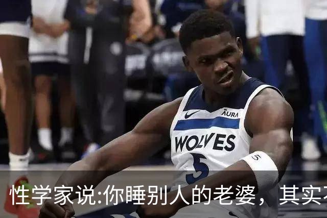 性学家说:你睡别人的老婆，其实不是你有本事，也不是你更有魅力