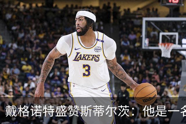 戴格诺特盛赞斯蒂尔茨：他是一名极具胆识的大心脏球员