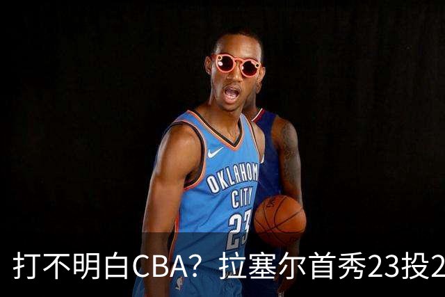 打不明白CBA？拉塞尔首秀23投21分，与古德温的搭配不如弗格