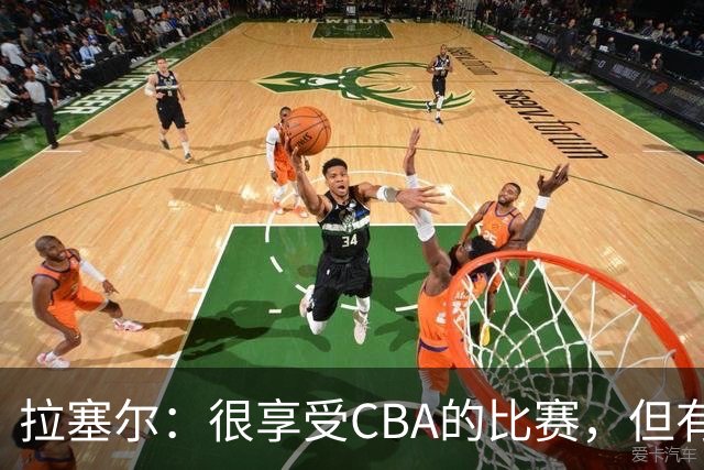 拉塞尔：很享受CBA的比赛，但有9个月没打球找回比赛节奏需要时间