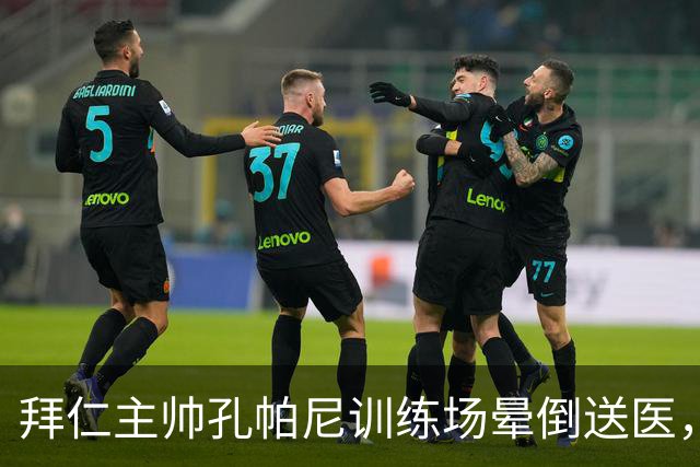 拜仁主帅孔帕尼训练场晕倒送医，俱乐部：将接受全面检查