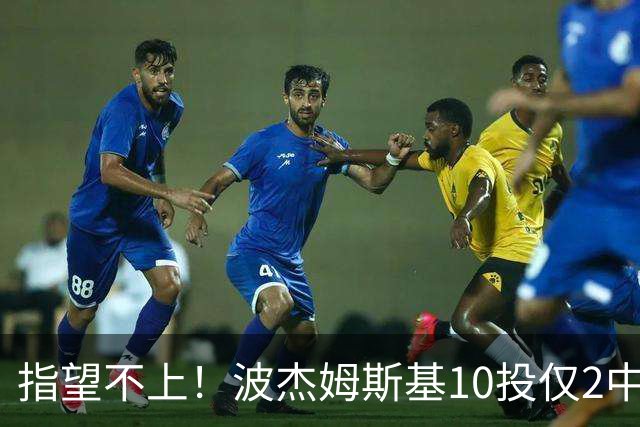 指望不上！波杰姆斯基10投仅2中拿7分 三分4中1