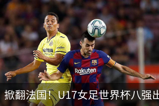 掀翻法国！U17女足世界杯八强出炉，中国VS巴西，1-4决赛对阵如下