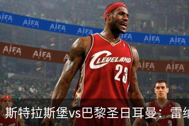 斯特拉斯堡vs巴黎圣日耳曼：雷纳、菲利普-约恩森首发，费兰-托雷斯、克瓦拉茨赫利亚出战