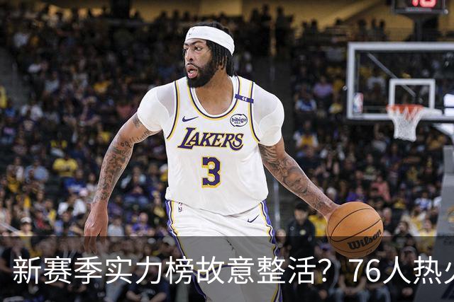 新赛季实力榜故意整活？76人热火为何遭遇唱衰？