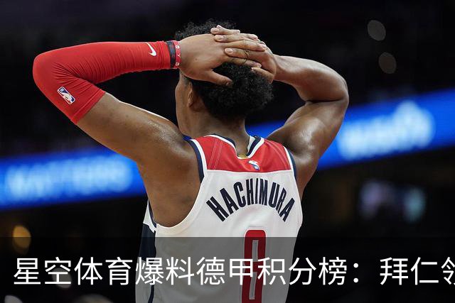 星空体育爆料德甲积分榜：拜仁领跑多特紧追，勒沃库森爆冷遭重创