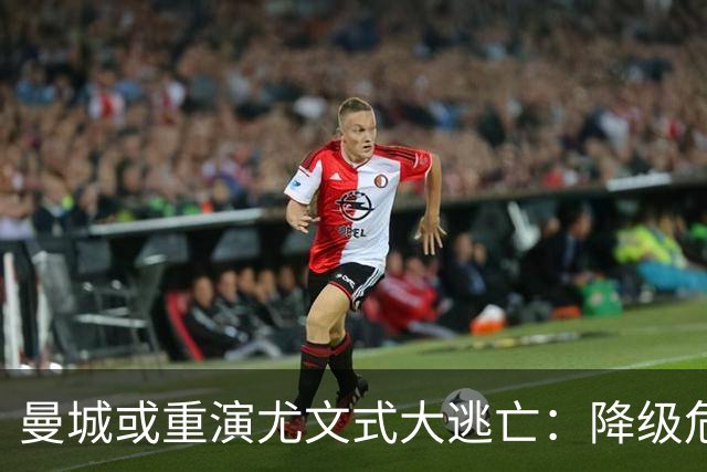 曼城或重演尤文式大逃亡：降级危机下，谁会是下一个布冯？
