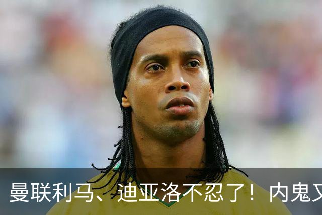 曼联利马、迪亚洛不忍了！内鬼又出、高层昏聩，少花的钱一分不能省