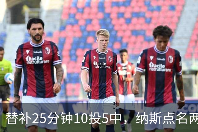 替补25分钟10投5中，纳斯点名两人下半场三分意义重大