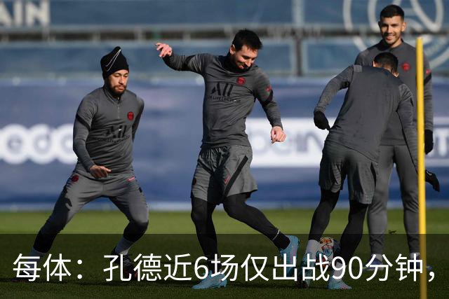 每体：孔德近6场仅出战90分钟，巴萨和法国队主力位置均受冲击