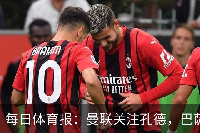 每日体育报：曼联关注孔德，巴萨只考虑高价出售；Sport Witness：曼联对韦斯利感兴趣，他的身价约为6000万欧