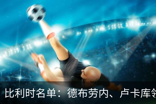 比利时名单：德布劳内、卢卡库领衔，拉维亚入选，库尔图瓦缺席