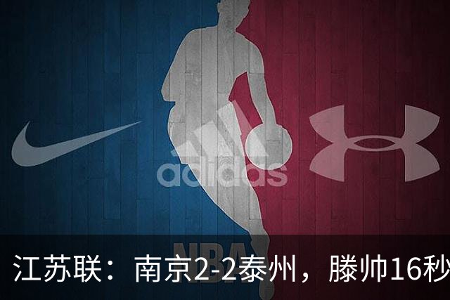 江苏联：南京2-2泰州，滕帅16秒闪击，额里布格世界波