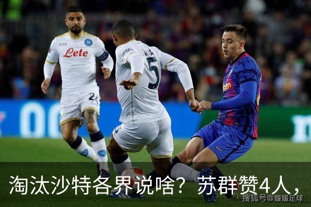 淘汰沙特各界说啥？苏群赞4人，锋线吃紧引担忧，王俊杰被批！