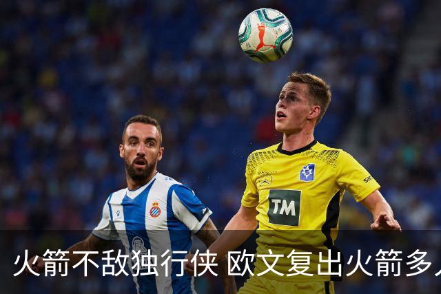 火箭不敌独行侠 欧文复出火箭多人缺阵 火箭暴露了哪些问题