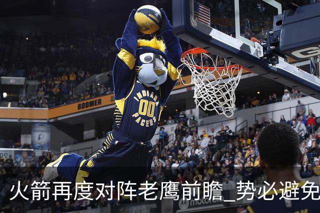 火箭再度对阵老鹰前瞻 势必避免被横扫的老鹰 会做出哪些调整