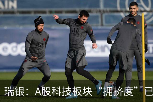 瑞银：A股科技板块“拥挤度”已大幅释放，市场进一步下行的风险有限