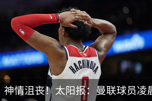 神情沮丧！太阳报：曼联球员凌晨3点驾车离开机场，利马未被拍到