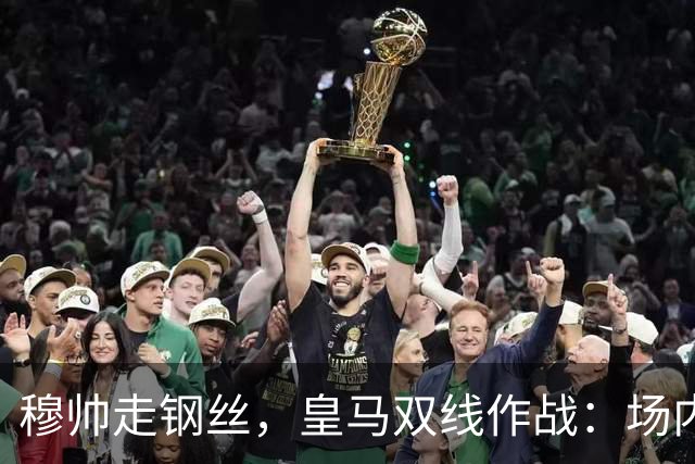 穆帅走钢丝，皇马双线作战：场内争三分 + 场外继续对峙西甲主席特瓦斯